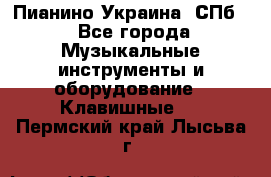 Пианино Украина. СПб. - Все города Музыкальные инструменты и оборудование » Клавишные   . Пермский край,Лысьва г.